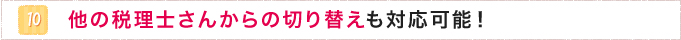 10.他の税理士さんからの切り替えも対応可能！