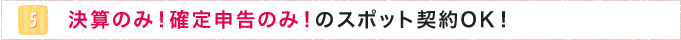 5.決算のみ！確定申告のみ！のスポット契約OK！