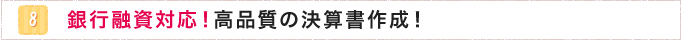 8.銀行融資対応！高品質の決算書作成！