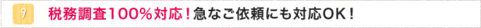 9.税務調査100％対応！急なご依頼にも対応OK！